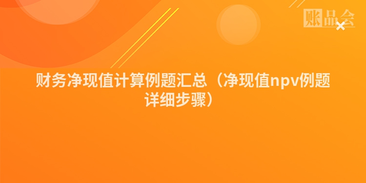 财务净现值计算例题汇总（净现值npv例题详细步骤）