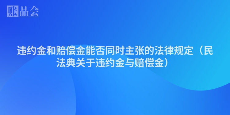 违约金和赔偿金能否同时主张的法律规定（民法典关于违约金与赔偿金）