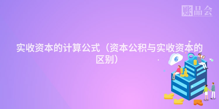 实收资本的计算公式（资本公积与实收资本的区别）