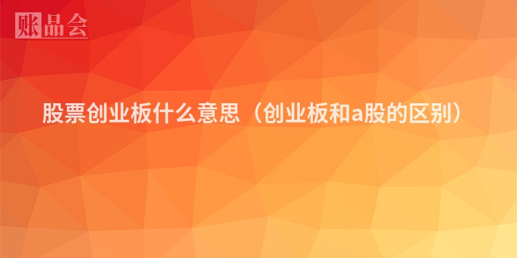 股票创业板什么意思（创业板和a股的区别）