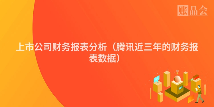 上市公司财务报表分析（腾讯近三年的财务报表数据）