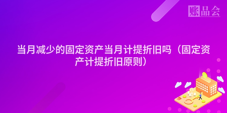 当月减少的固定资产当月计提折旧吗（固定资产计提折旧原则）