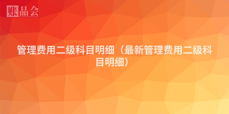 管理费用二级科目明细（最新管理费用二级科目明细）