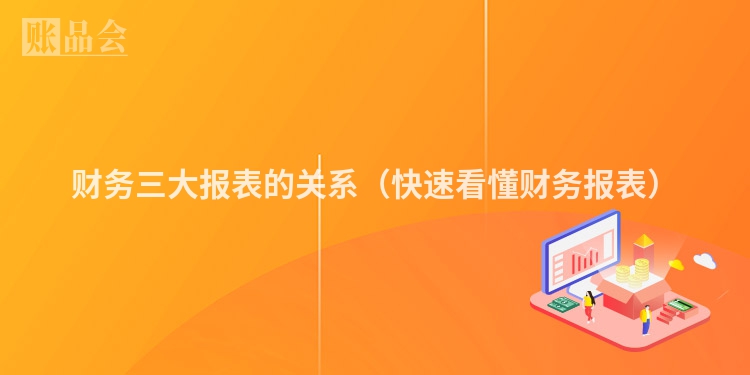 财务三大报表的关系（快速看懂财务报表）