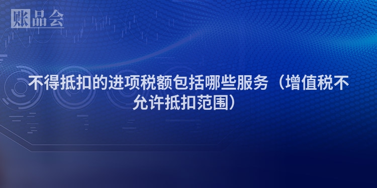不得抵扣的进项税额包括哪些服务（增值税不允许抵扣范围）