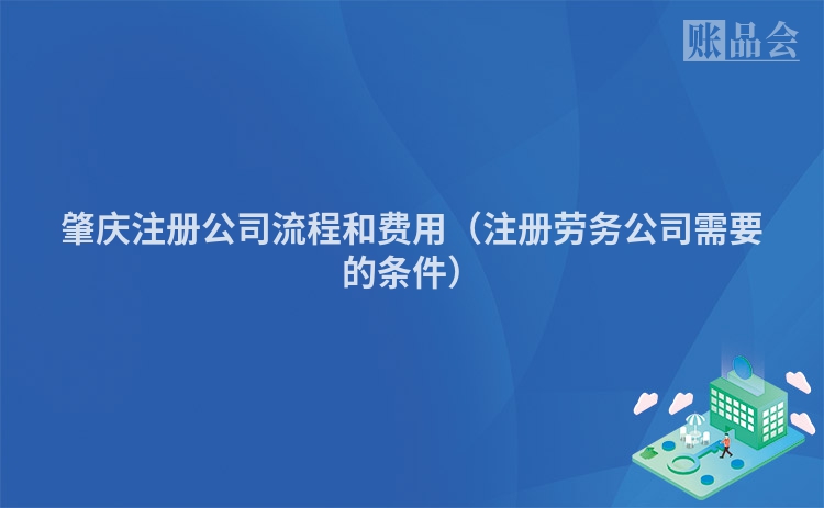 肇庆注册公司流程和费用（注册劳务公司需要的条件）
