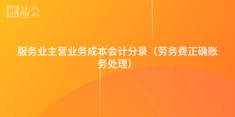 服务业主营业务成本会计分录（劳务费正确账务处理）