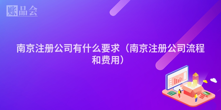 南京注册公司有什么要求(南京注册公司流程和费用)