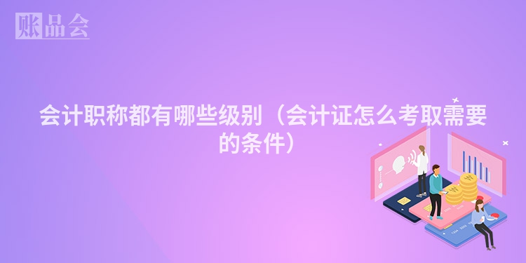 会计职称都有哪些级别（会计证怎么考取需要的条件）