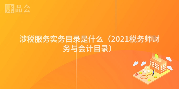 涉税服务实务目录是什么（2021税务师财务与会计目录）