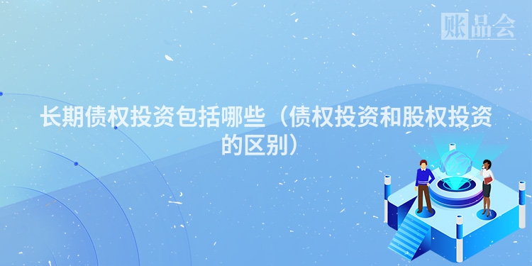 长期债权投资包括哪些（债权投资和股权投资的区别）