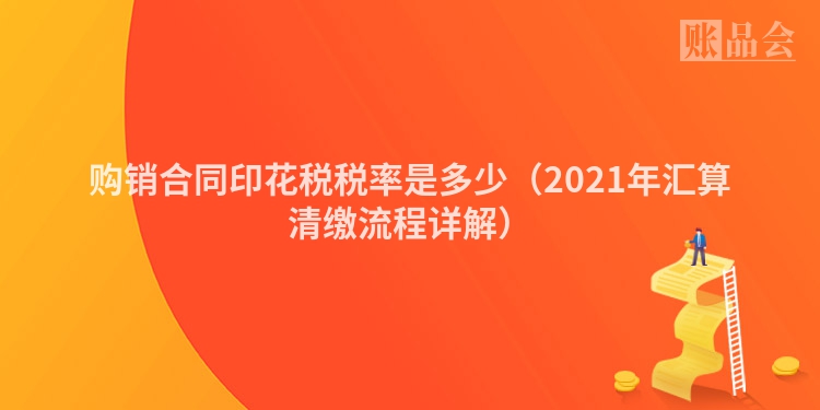 购销合同印花税税率是多少（2021年汇算清缴流程详解）