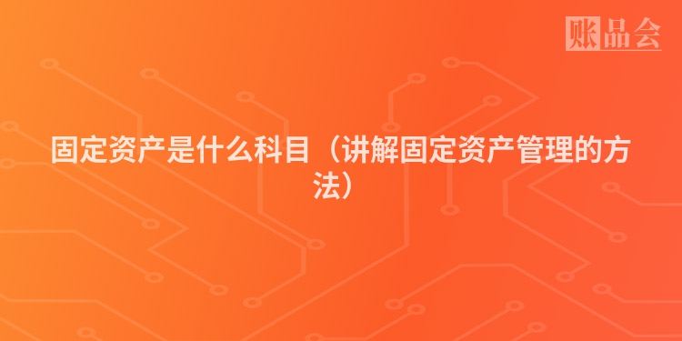 固定资产是什么科目（讲解固定资产管理的方法）