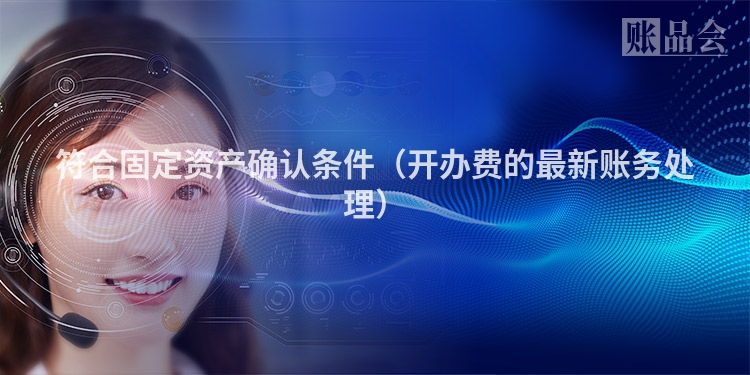 符合固定资产确认条件（开办费的最新账务处理）