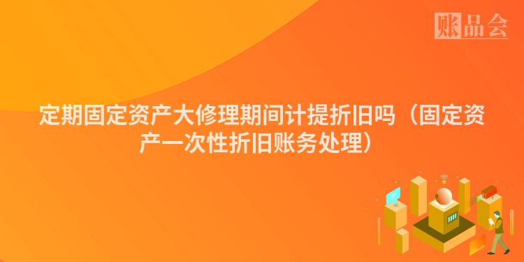 定期固定资产大修理期间计提折旧吗（固定资产一次性折旧账务处理）