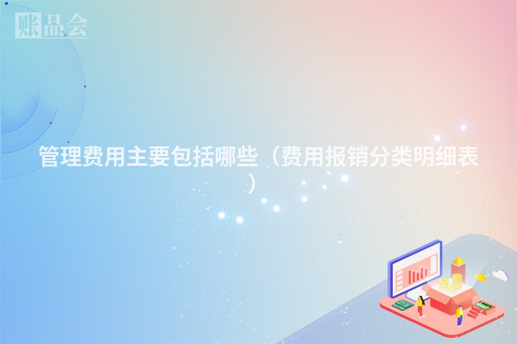 管理费用主要包括哪些（费用报销分类明细表）