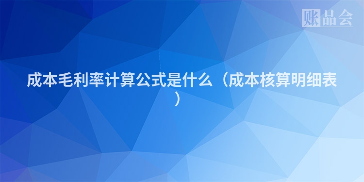 成本毛利率计算公式是什么（成本核算明细表）