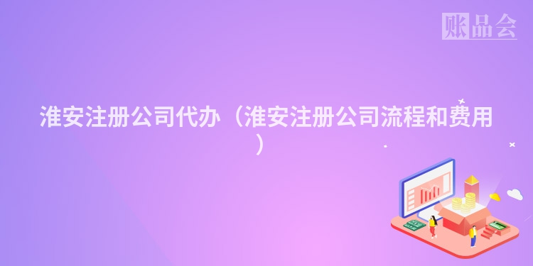 淮安注册公司代办（淮安注册公司流程和费用）