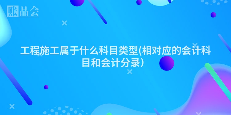 工程施工属于什么科目类型(相对应的会计科目和会计分录）