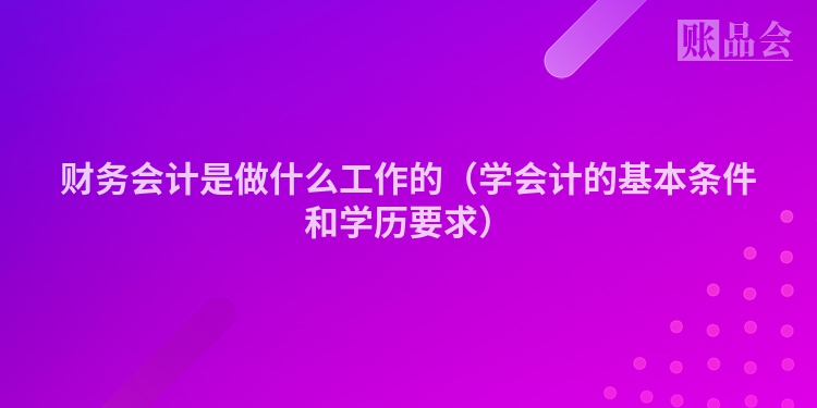 财务会计是做什么工作的（学会计的基本条件和学历要求）