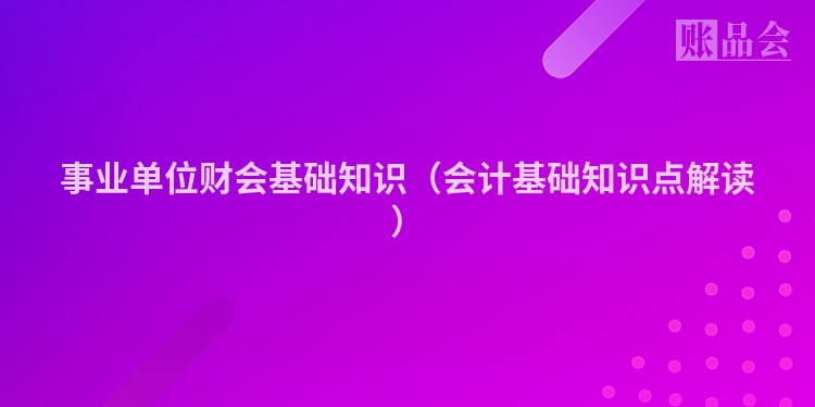 事业单位财会基础知识（会计基础知识点解读）