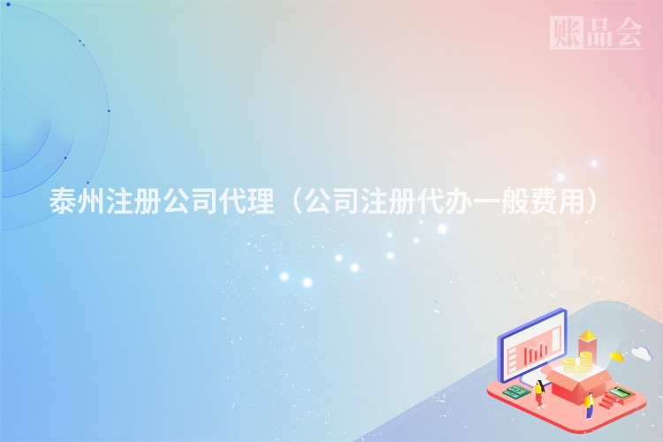 泰州注册公司代理（公司注册代办一般费用）