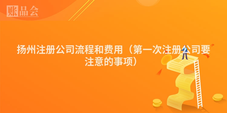 扬州注册公司流程和费用（第一次注册公司要注意的事项）
