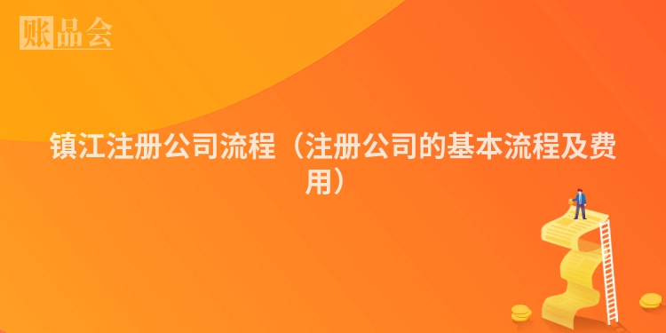 镇江注册公司流程(注册公司的基本流程及费用)