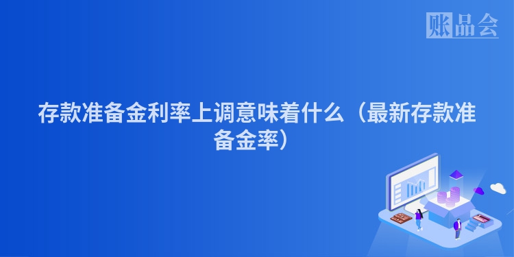 存款准备金利率上调意味着什么（最新存款准备金率）