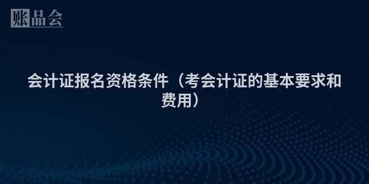 会计证报名资格条件（考会计证的基本要求和费用）