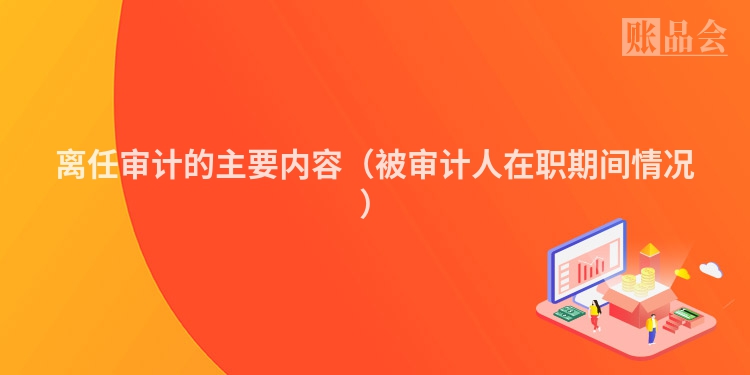 离任审计的主要内容（被审计人在职期间情况）