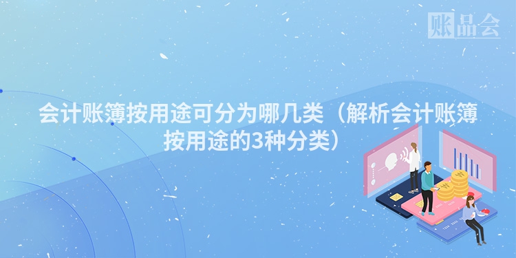 会计账簿按用途可分为哪几类（解析会计账簿按用途的3种分类）