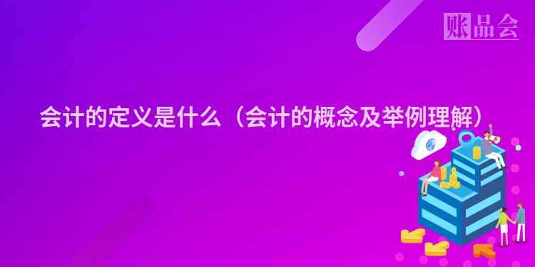 会计的定义是什么（会计的概念及举例理解）