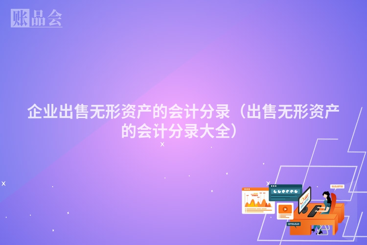 企业出售无形资产的会计分录（出售无形资产的会计分录大全）