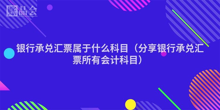 银行承兑汇票属于什么科目（分享银行承兑汇票所有会计科目）