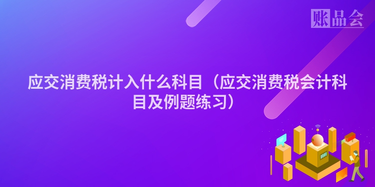 应交消费税计入什么科目（应交消费税会计科目及例题练习）