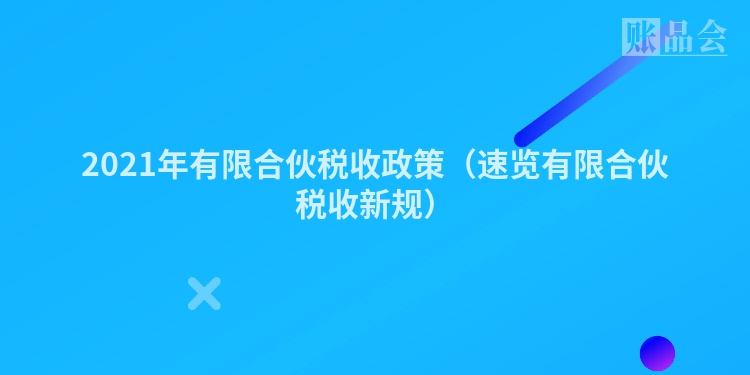 2021年有限合伙税收政策（速览有限合伙税收新规）