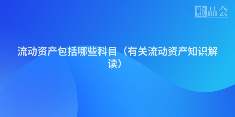 流动资产包括哪些科目（有关流动资产知识解读）