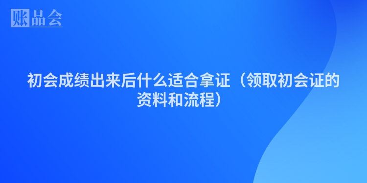 初会成绩出来后什么适合拿证（领取初会证的资料和流程）