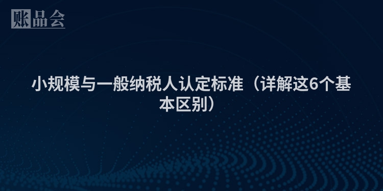 小规模与一般纳税人认定标准（详解这6个基本区别）