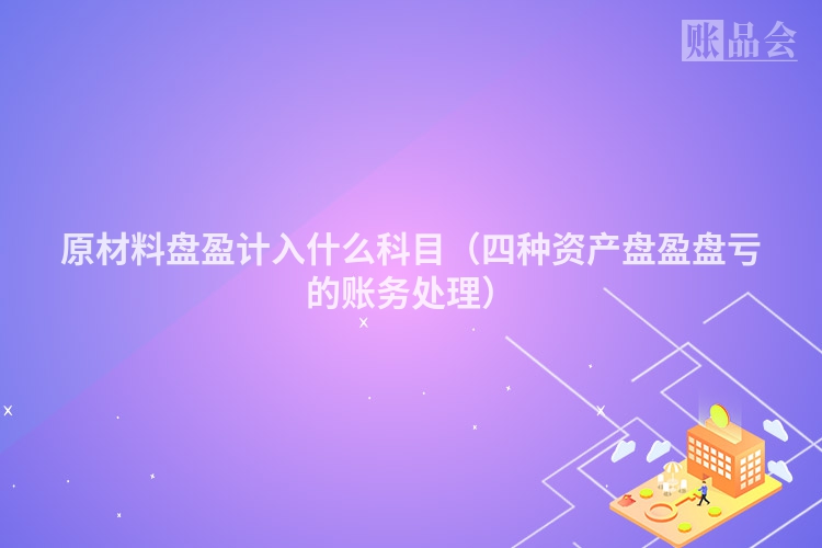 原材料盘盈计入什么科目（四种资产盘盈盘亏的账务处理）
