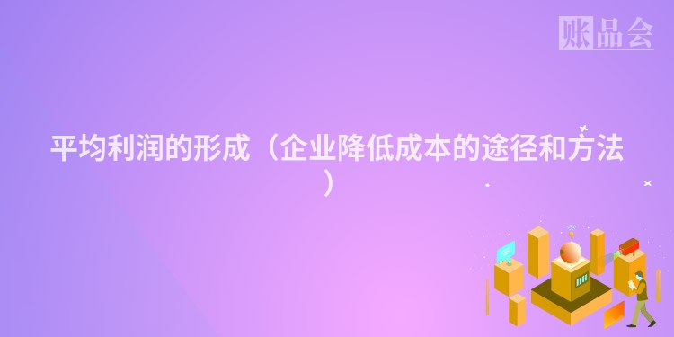 平均利润的形成（企业降低成本的途径和方法）