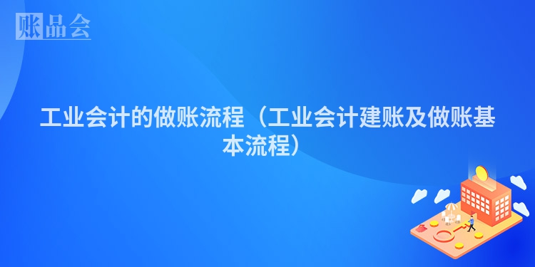 工业会计的做账流程（工业会计建账及做账基本流程）