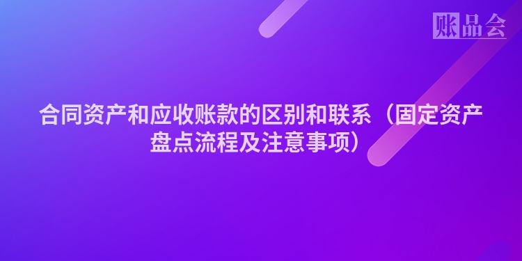 合同资产和应收账款的区别和联系（固定资产盘点流程及注意事项）