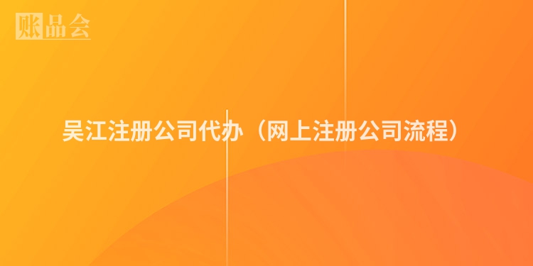 吴江注册公司代办（网上注册公司流程）