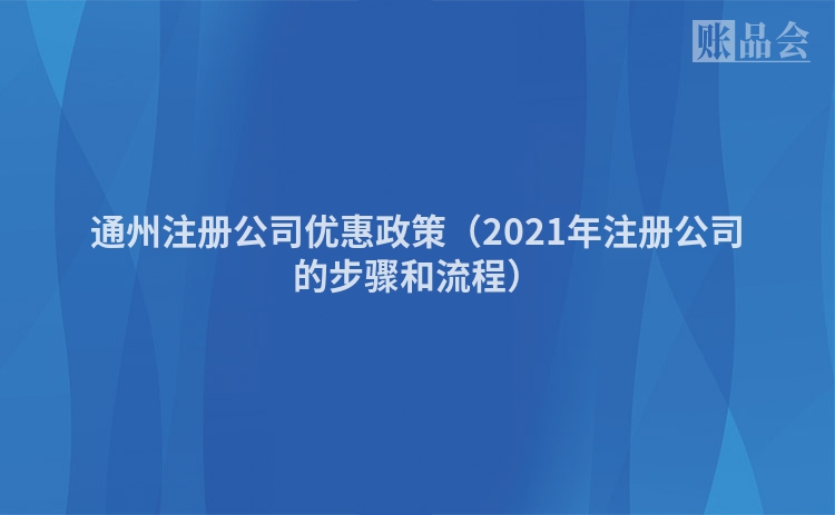 通州注册公司优惠政策（2021年注册公司的步骤和流程）