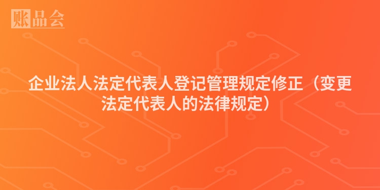 企业法人法定代表人登记管理规定修正（变更法定代表人的法律规定）