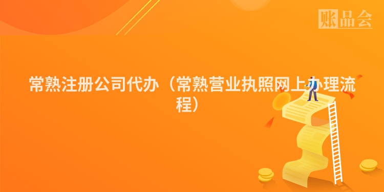 常熟注册公司代办（常熟营业执照网上办理流程）
