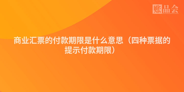 商业汇票的付款期限是什么意思（四种票据的提示付款期限）