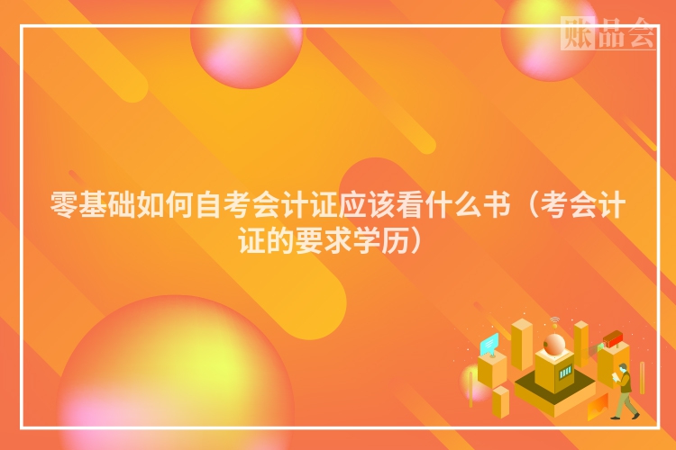 零基础如何自考会计证应该看什么书（考会计证的要求学历）